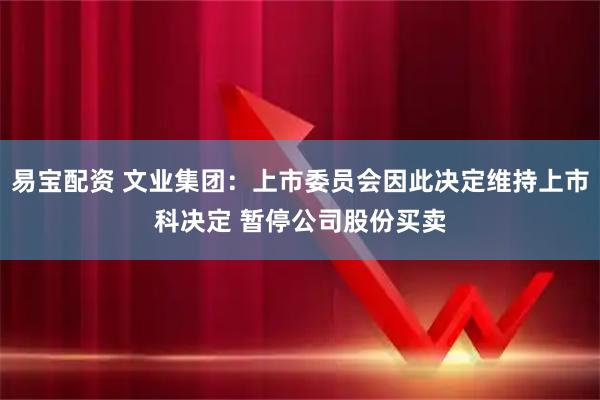 易宝配资 文业集团：上市委员会因此决定维持上市科决定 暂停公司股份买卖
