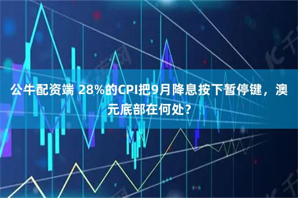 公牛配资端 28%的CPI把9月降息按下暂停键，澳元底部在何处？