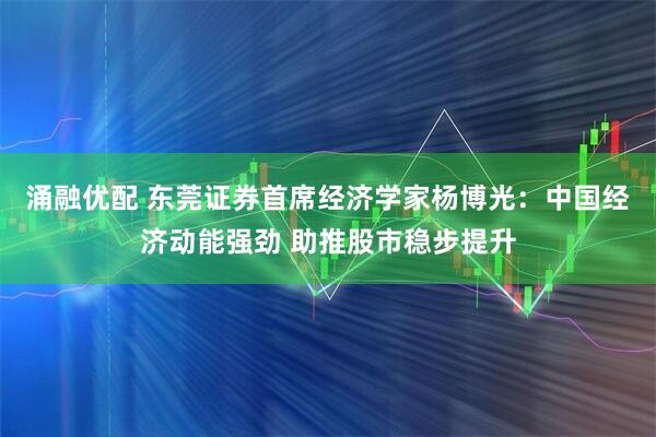 涌融优配 东莞证券首席经济学家杨博光：中国经济动能强劲 助推股市稳步提升