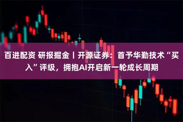 百进配资 研报掘金丨开源证券:首予华勤技术“买入”评级,拥抱AI开启新一轮成长周期