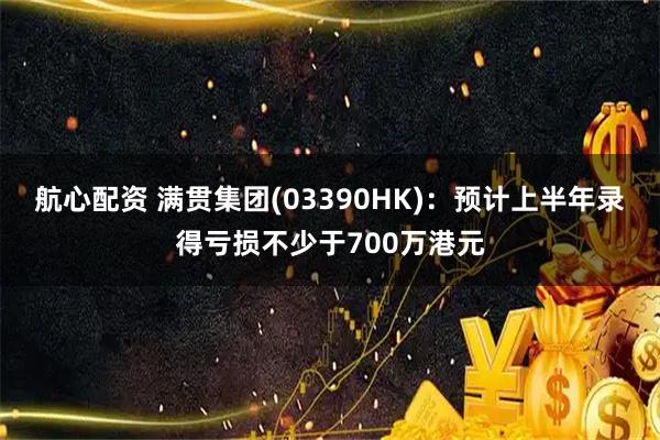航心配资 满贯集团(03390HK)：预计上半年录得亏损不少于700万港元