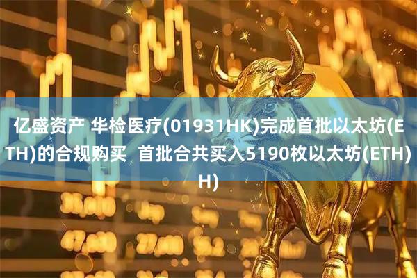 亿盛资产 华检医疗(01931HK)完成首批以太坊(ETH)的合规购买  首批合共买入5190枚以太坊(ETH)