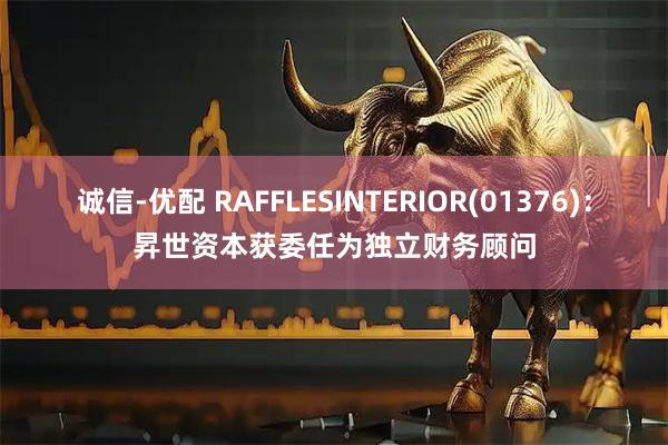诚信-优配 RAFFLESINTERIOR(01376)：昇世资本获委任为独立财务顾问