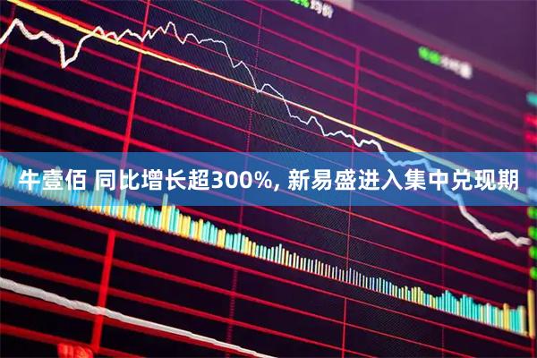牛壹佰 同比增长超300%, 新易盛进入集中兑现期