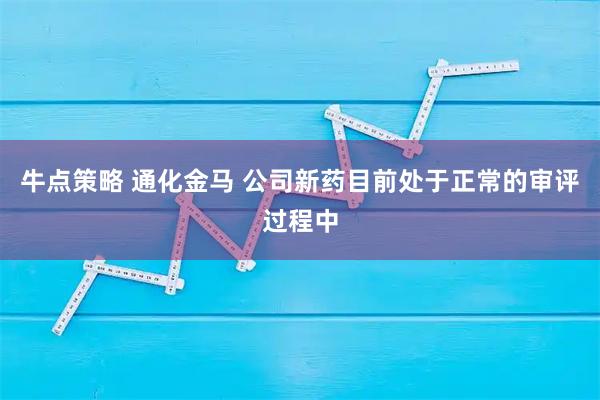 牛点策略 通化金马 公司新药目前处于正常的审评过程中
