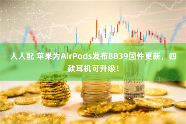 人人配 苹果为AirPods发布8B39固件更新,四款耳机可升级!