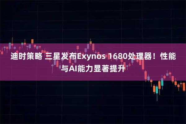 迪时策略 三星发布Exynos 1680处理器!性能与AI能力显著提升
