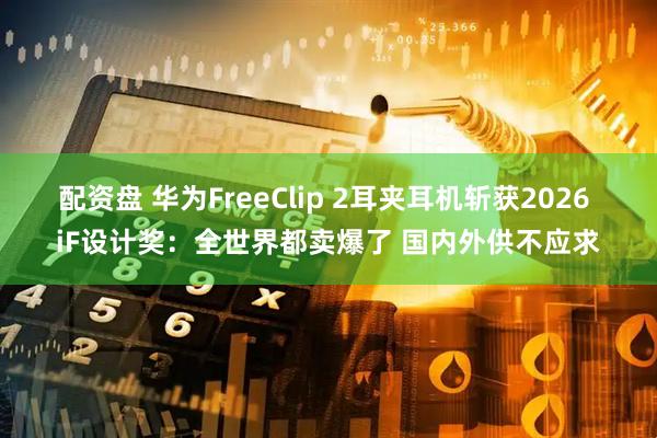 配资盘 华为FreeClip 2耳夹耳机斩获2026 iF设计奖:全世界都卖爆了 国内外供不应求