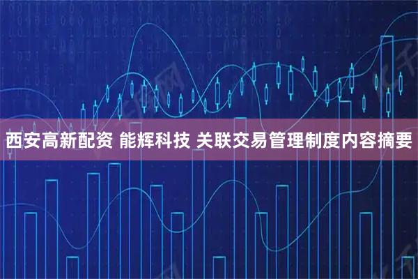 西安高新配资 能辉科技 关联交易管理制度内容摘要