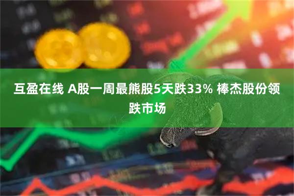 互盈在线 A股一周最熊股5天跌33% 棒杰股份领跌市场