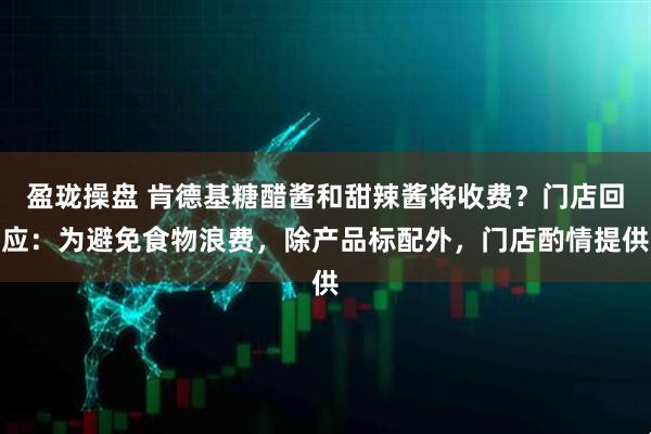 盈珑操盘 肯德基糖醋酱和甜辣酱将收费？门店回应：为避免食物浪费，除产品标配外，门店酌情提供
