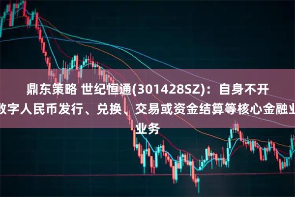 鼎东策略 世纪恒通(301428SZ)：自身不开展数字人民币发行、兑换、交易或资金结算等核心金融业务