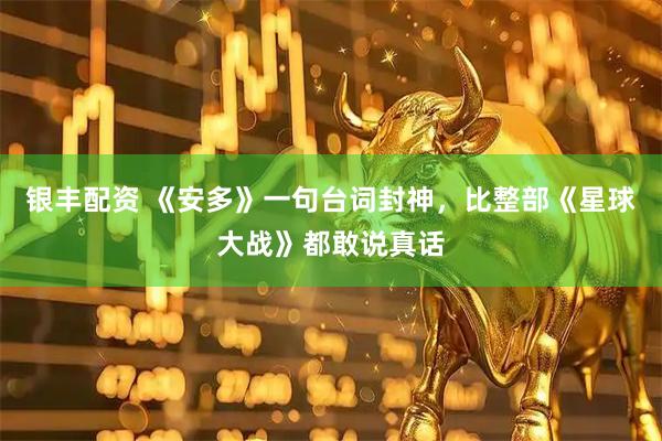 银丰配资 《安多》一句台词封神，比整部《星球大战》都敢说真话