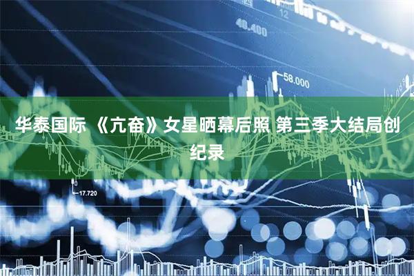 华泰国际 《亢奋》女星晒幕后照 第三季大结局创纪录