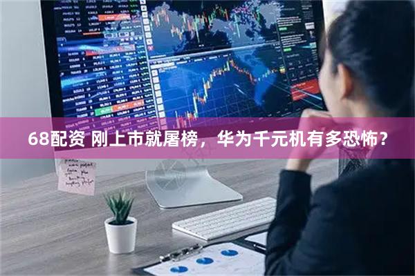 68配资 刚上市就屠榜，华为千元机有多恐怖？