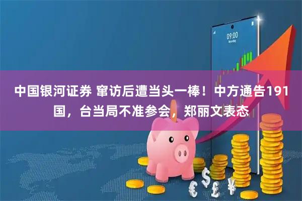 中国银河证券 窜访后遭当头一棒！中方通告191国，台当局不准参会，郑丽文表态