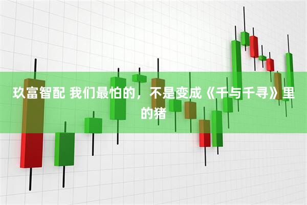玖富智配 我们最怕的，不是变成《千与千寻》里的猪