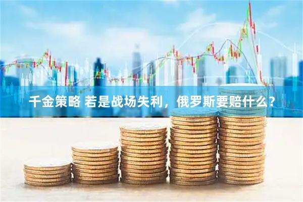 千金策略 若是战场失利，俄罗斯要赔什么？