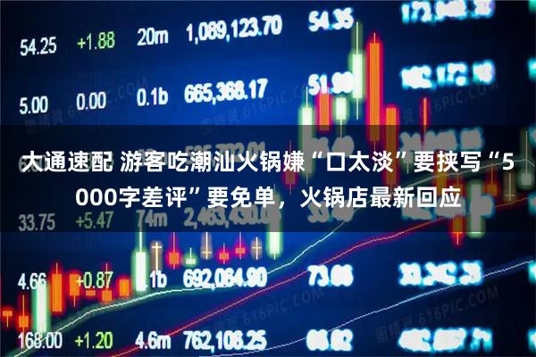 大通速配 游客吃潮汕火锅嫌“口太淡”要挟写“5000字差评”要免单，火锅店最新回应