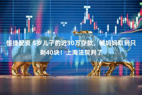 恒捷配资 5岁儿子的近30万存款，被妈妈取到只剩40块！上海法院判了