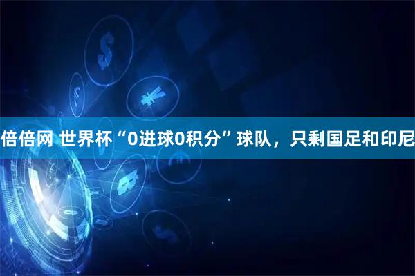 倍倍网 世界杯“0进球0积分”球队，只剩国足和印尼