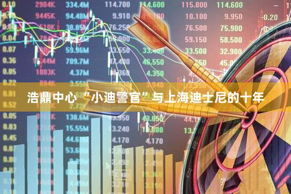 浩鼎中心 “小迪警官”与上海迪士尼的十年
