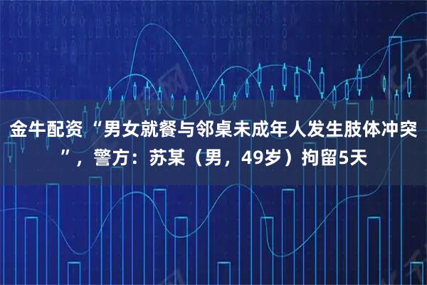 金牛配资 “男女就餐与邻桌未成年人发生肢体冲突”，警方：苏某（男，49岁）拘留5天