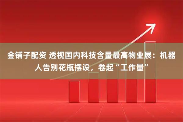 金铺子配资 透视国内科技含量最高物业展：机器人告别花瓶摆设，卷起“工作量”