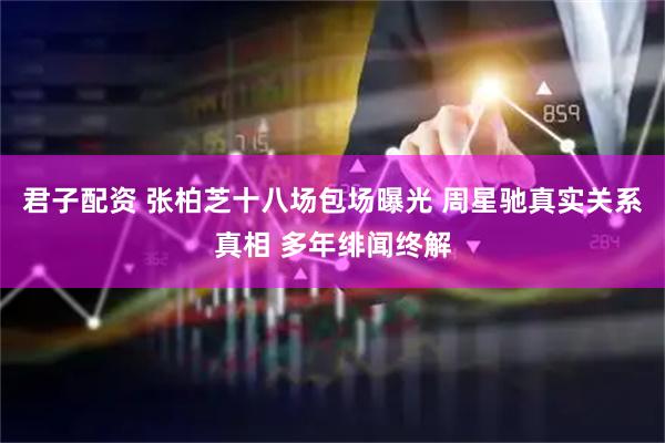 君子配资 张柏芝十八场包场曝光 周星驰真实关系真相 多年绯闻终解