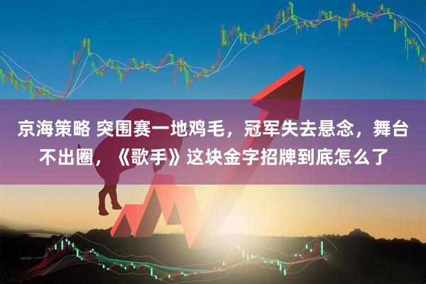 京海策略 突围赛一地鸡毛，冠军失去悬念，舞台不出圈，《歌手》这块金字招牌到底怎么了