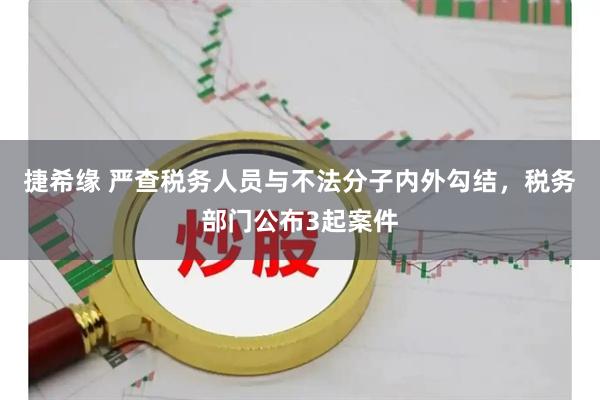 捷希缘 严查税务人员与不法分子内外勾结，税务部门公布3起案件
