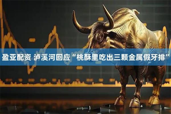 盈亚配资 泸溪河回应“桃酥里吃出三颗金属假牙排”