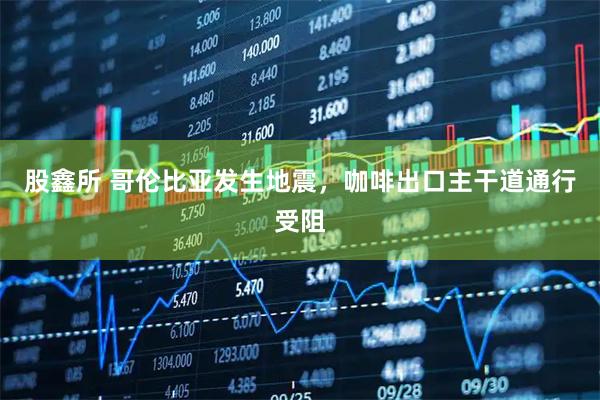 股鑫所 哥伦比亚发生地震，咖啡出口主干道通行受阻