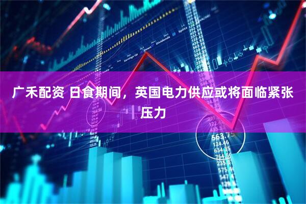 广禾配资 日食期间，英国电力供应或将面临紧张压力