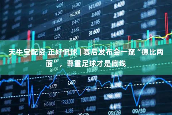 天牛宝配资 正好侃球 | 赛后发布会一窥“德比两面”，尊重足球才是底线