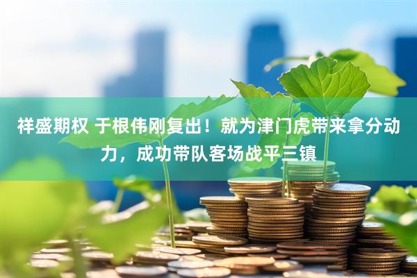 祥盛期权 于根伟刚复出！就为津门虎带来拿分动力，成功带队客场战平三镇