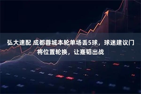 弘大速配 成都蓉城本轮单场丢5球，球迷建议门将位置轮换，让蹇韬出战