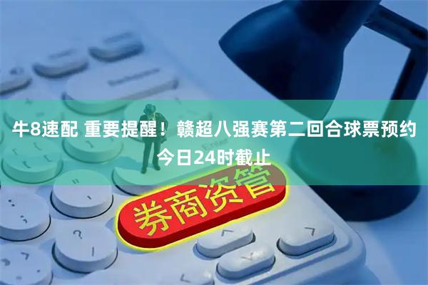 牛8速配 重要提醒！赣超八强赛第二回合球票预约今日24时截止