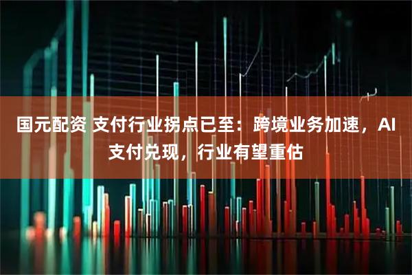 国元配资 支付行业拐点已至：跨境业务加速，AI支付兑现，行业有望重估