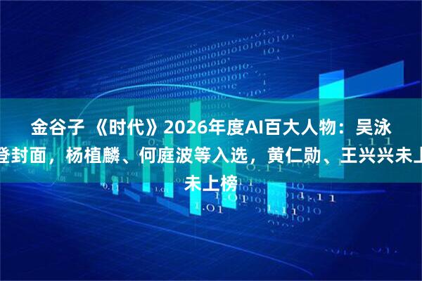 金谷子 《时代》2026年度AI百大人物：吴泳铭登封面，杨植麟、何庭波等入选，黄仁勋、王兴兴未上榜