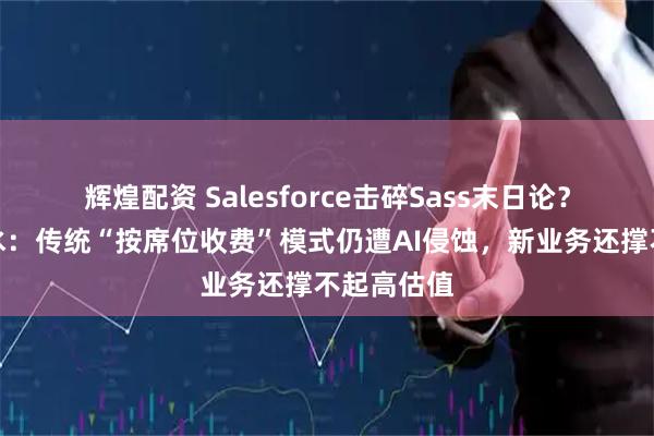 辉煌配资 Salesforce击碎Sass末日论？美银泼冷水：传统“按席位收费”模式仍遭AI侵蚀，新业务还撑不起高估值