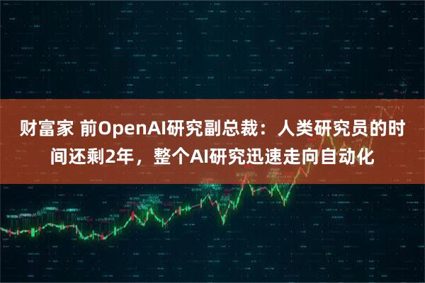 财富家 前OpenAI研究副总裁：人类研究员的时间还剩2年，整个AI研究迅速走向自动化