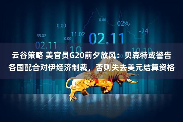 云谷策略 美官员G20前夕放风：贝森特或警告各国配合对伊经济制裁，否则失去美元结算资格