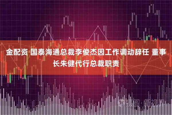 金配资 国泰海通总裁李俊杰因工作调动辞任 董事长朱健代行总裁职责