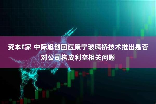 资本E家 中际旭创回应康宁玻璃桥技术推出是否对公司构成利空相关问题